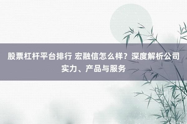 股票杠杆平台排行 宏融信怎么样？深度解析公司实力、产品与服务