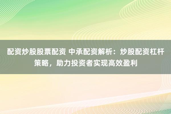 配资炒股股票配资 中承配资解析：炒股配资杠杆策略，助力投资者实现高效盈利