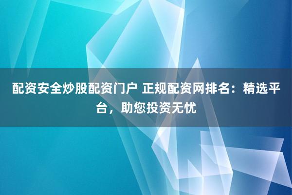 配资安全炒股配资门户 正规配资网排名：精选平台，助您投资无忧
