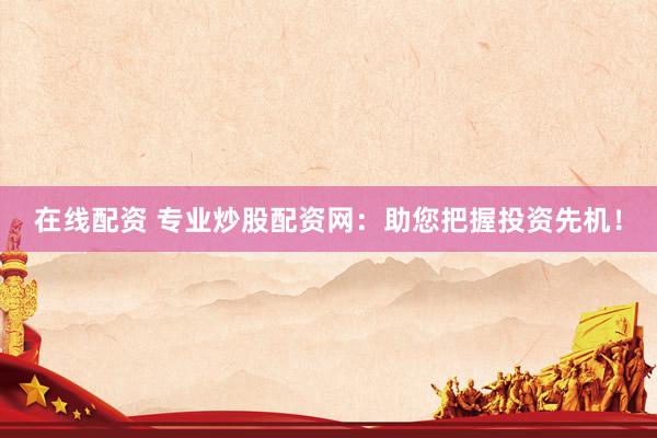 在线配资 专业炒股配资网：助您把握投资先机！