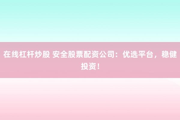 在线杠杆炒股 安全股票配资公司：优选平台，稳健投资！