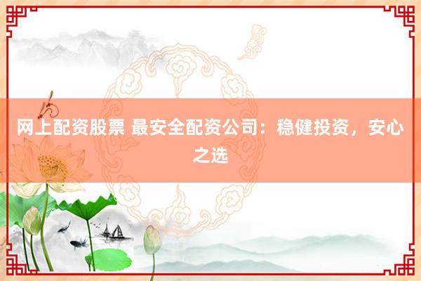 网上配资股票 最安全配资公司：稳健投资，安心之选
