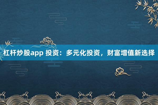 杠杆炒股app 投资：多元化投资，财富增值新选择
