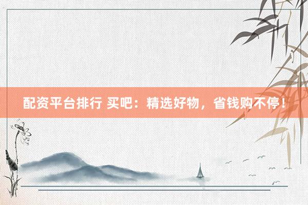 配资平台排行 买吧：精选好物，省钱购不停！