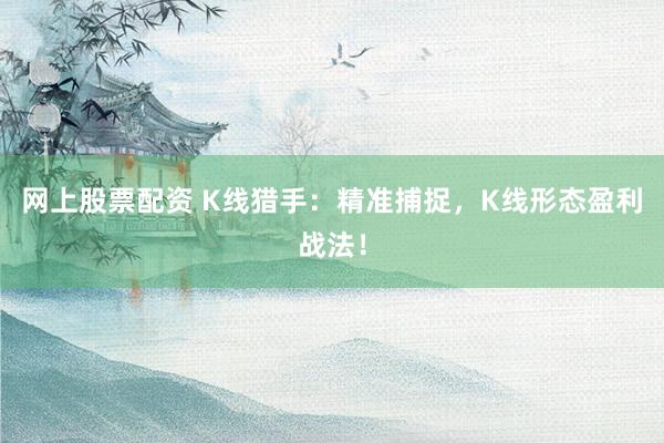 网上股票配资 K线猎手：精准捕捉，K线形态盈利战法！