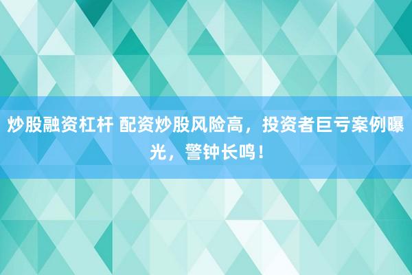 炒股融资杠杆 配资炒股风险高，投资者巨亏案例曝光，警钟长鸣！
