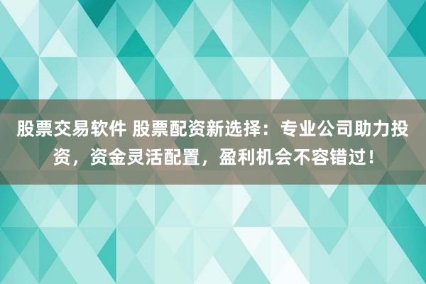 股票交易软件 股票配资新选择：专业公司助力投资，资金灵活配置，盈利机会不容错过！