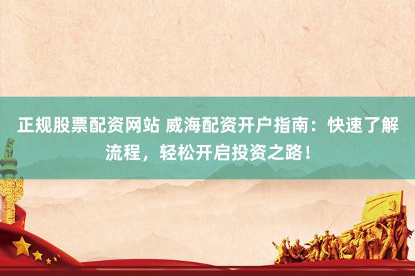 正规股票配资网站 威海配资开户指南：快速了解流程，轻松开启投资之路！
