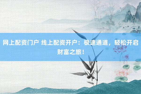 网上配资门户 线上配资开户：极速通道，轻松开启财富之旅！