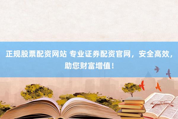 正规股票配资网站 专业证券配资官网，安全高效，助您财富增值！