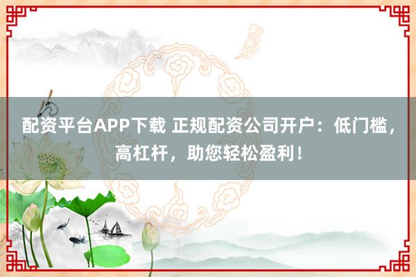 配资平台APP下载 正规配资公司开户：低门槛，高杠杆，助您轻松盈利！