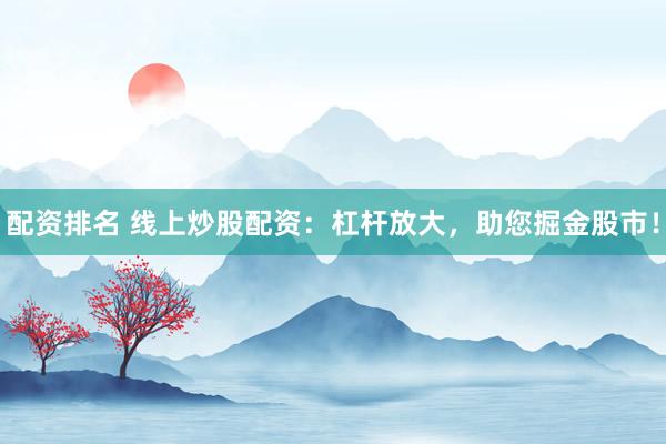配资排名 线上炒股配资：杠杆放大，助您掘金股市！
