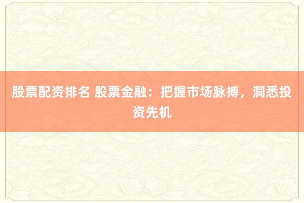 股票配资排名 股票金融：把握市场脉搏，洞悉投资先机
