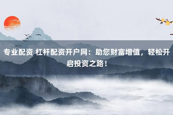 专业配资 杠杆配资开户网：助您财富增值，轻松开启投资之路！
