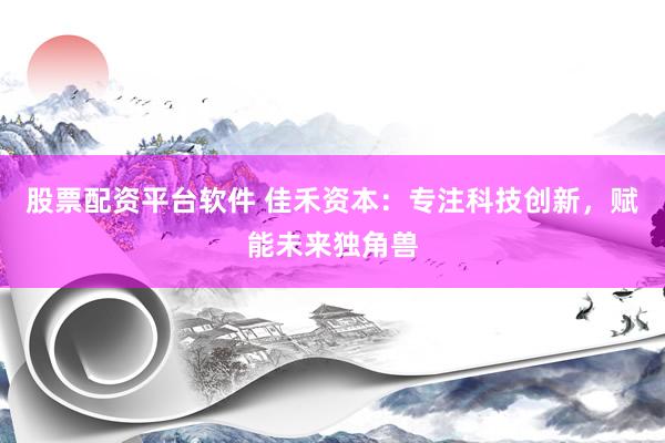股票配资平台软件 佳禾资本：专注科技创新，赋能未来独角兽