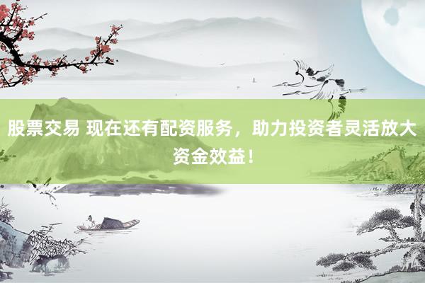 股票交易 现在还有配资服务，助力投资者灵活放大资金效益！