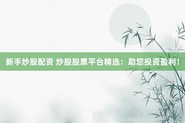 新手炒股配资 炒股股票平台精选：助您投资盈利！