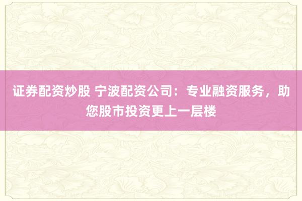 证券配资炒股 宁波配资公司：专业融资服务，助您股市投资更上一层楼