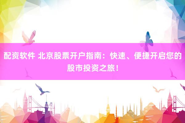 配资软件 北京股票开户指南：快速、便捷开启您的股市投资之旅！