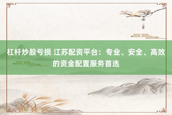 杠杆炒股亏损 江苏配资平台：专业、安全、高效的资金配置服务首选