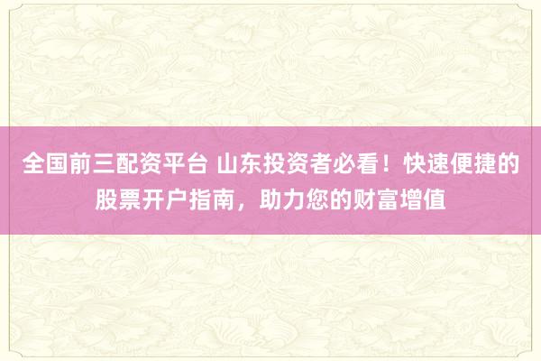 全国前三配资平台 山东投资者必看！快速便捷的股票开户指南，助力您的财富增值