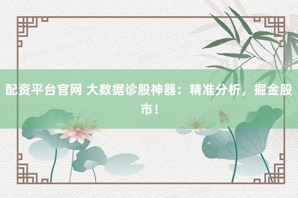配资平台官网 大数据诊股神器：精准分析，掘金股市！