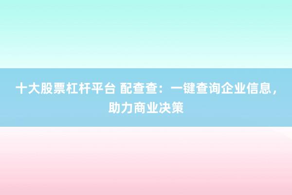 十大股票杠杆平台 配查查：一键查询企业信息，助力商业决策