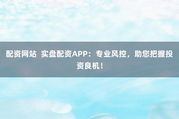 配资网站  实盘配资APP：专业风控，助您把握投资良机！