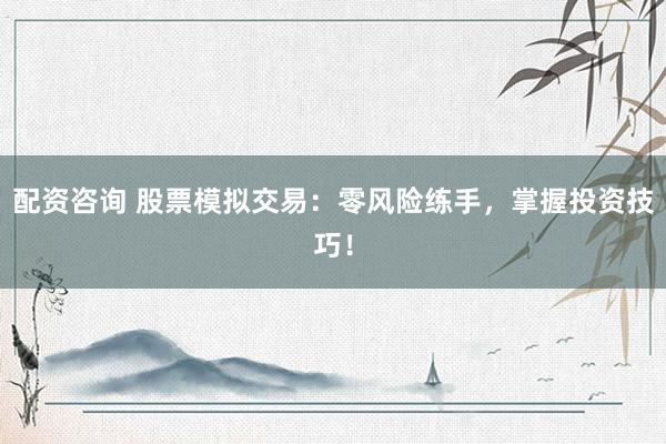 配资咨询 股票模拟交易：零风险练手，掌握投资技巧！