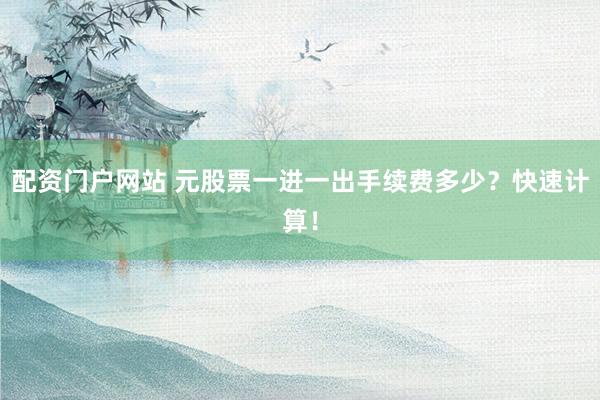 配资门户网站 元股票一进一出手续费多少？快速计算！