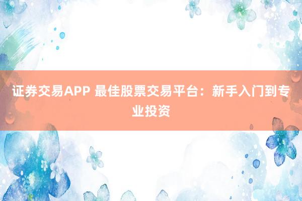 证券交易APP 最佳股票交易平台：新手入门到专业投资