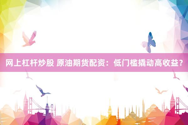 网上杠杆炒股 原油期货配资：低门槛撬动高收益？
