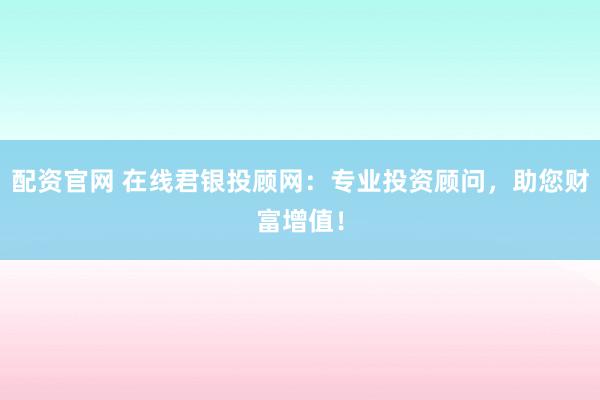 配资官网 在线君银投顾网：专业投资顾问，助您财富增值！
