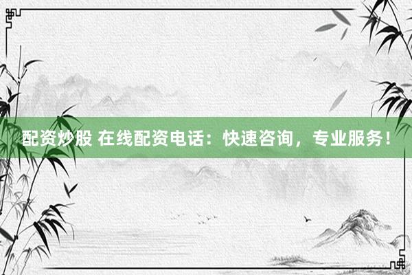 配资炒股 在线配资电话：快速咨询，专业服务！