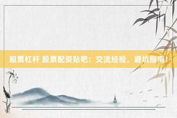 股票杠杆 股票配资贴吧：交流经验，避坑指南！