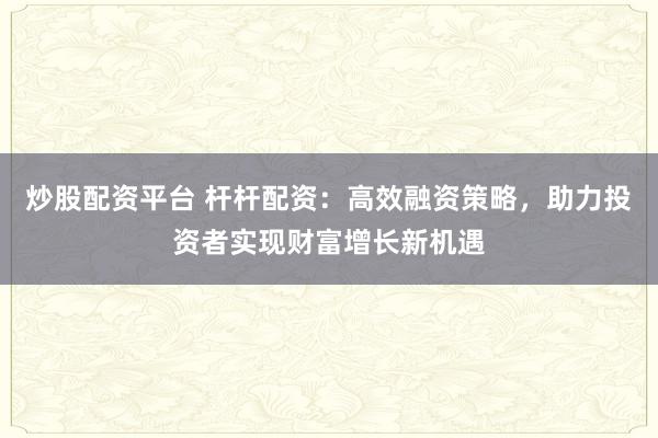 炒股配资平台 杆杆配资：高效融资策略，助力投资者实现财富增长新机遇