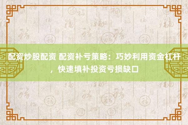 配资炒股配资 配资补亏策略：巧妙利用资金杠杆，快速填补投资亏损缺口