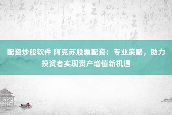 配资炒股软件 阿克苏股票配资：专业策略，助力投资者实现资产增值新机遇