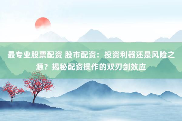 最专业股票配资 股市配资：投资利器还是风险之源？揭秘配资操作的双刃剑效应
