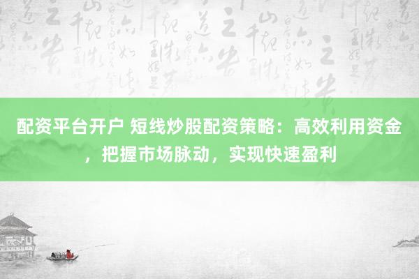 配资平台开户 短线炒股配资策略：高效利用资金，把握市场脉动，实现快速盈利