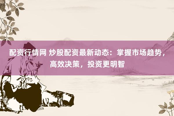 配资行情网 炒股配资最新动态：掌握市场趋势，高效决策，投资更明智