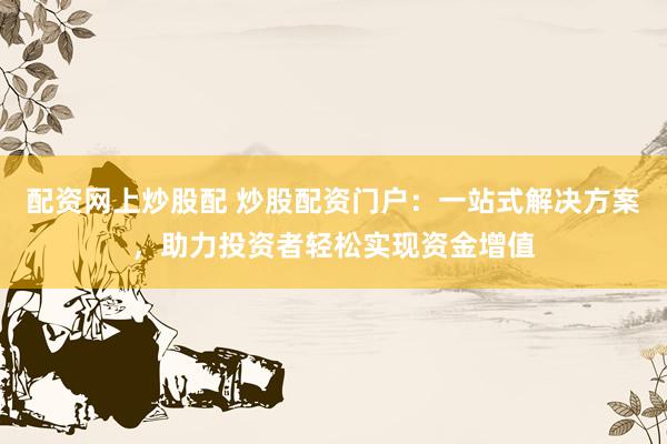 配资网上炒股配 炒股配资门户：一站式解决方案，助力投资者轻松实现资金增值