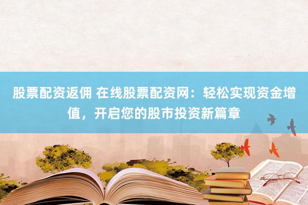 股票配资返佣 在线股票配资网：轻松实现资金增值，开启您的股市投资新篇章