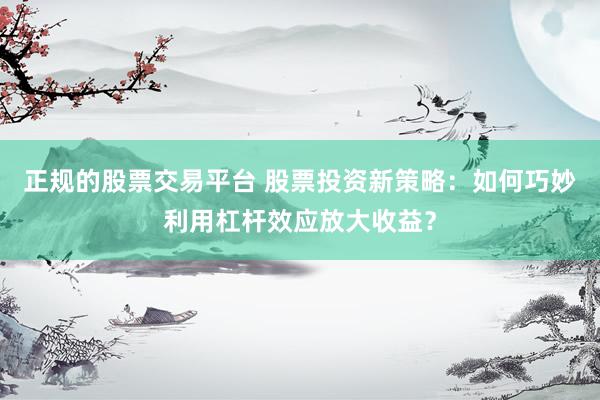 正规的股票交易平台 股票投资新策略：如何巧妙利用杠杆效应放大收益？