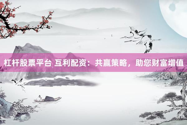 杠杆股票平台 互利配资：共赢策略，助您财富增值
