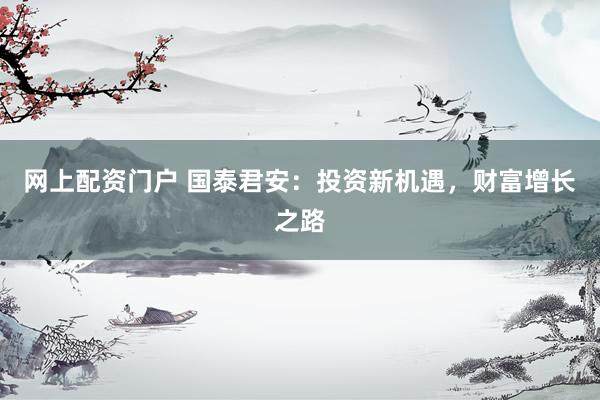 网上配资门户 国泰君安：投资新机遇，财富增长之路