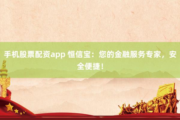 手机股票配资app 恒信宝：您的金融服务专家，安全便捷！