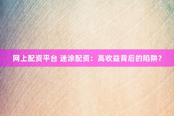 网上配资平台 迷涂配资：高收益背后的陷阱？