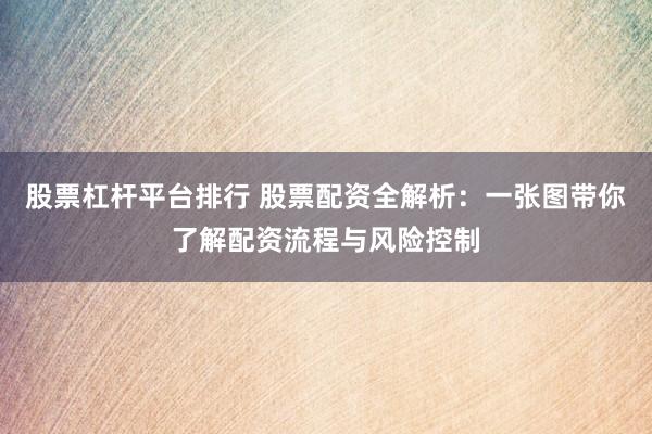 股票杠杆平台排行 股票配资全解析：一张图带你了解配资流程与风险控制