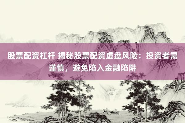 股票配资杠杆 揭秘股票配资虚盘风险：投资者需谨慎，避免陷入金融陷阱